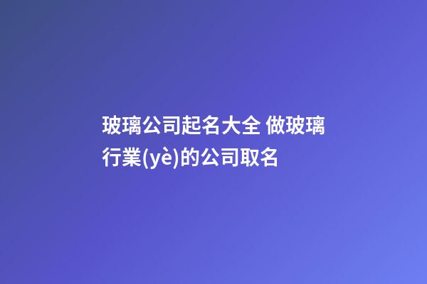 玻璃公司起名大全 做玻璃行業(yè)的公司取名-第1張-公司起名-玄機(jī)派